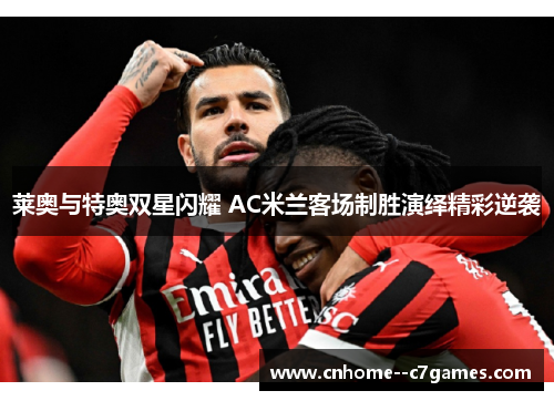 莱奥与特奥双星闪耀 AC米兰客场制胜演绎精彩逆袭