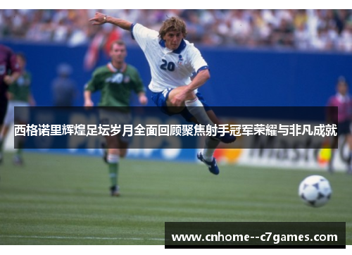 西格诺里辉煌足坛岁月全面回顾聚焦射手冠军荣耀与非凡成就