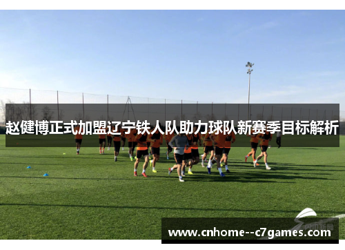 赵健博正式加盟辽宁铁人队助力球队新赛季目标解析