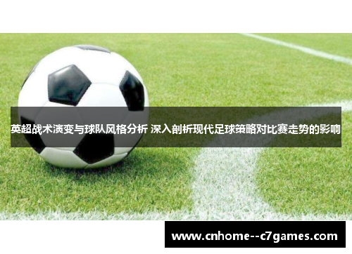 英超战术演变与球队风格分析 深入剖析现代足球策略对比赛走势的影响