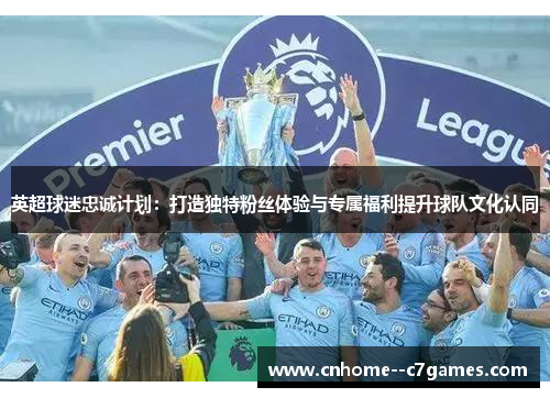 英超球迷忠诚计划：打造独特粉丝体验与专属福利提升球队文化认同