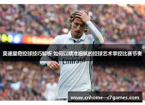 莫德里奇控球技巧解析 如何以精准细腻的控球艺术掌控比赛节奏