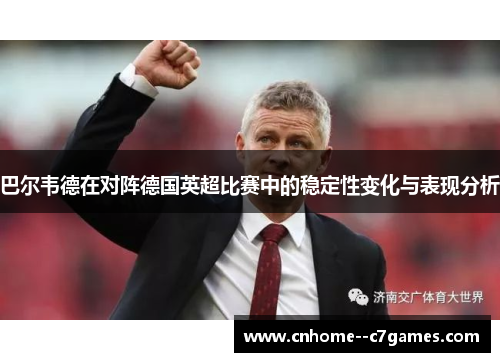 巴尔韦德在对阵德国英超比赛中的稳定性变化与表现分析