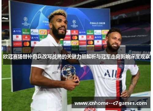 欧冠赛场替补奇兵改写战局的关键力量解析与冠军走向影响深度观察 欧冠赛场替补奇兵改写战局的关键力量解析与冠军走向影响深度观察