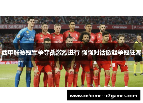 西甲联赛冠军争夺战激烈进行 强强对话掀起争冠狂潮