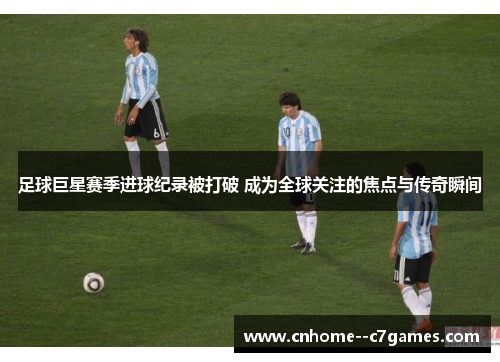 足球巨星赛季进球纪录被打破 成为全球关注的焦点与传奇瞬间