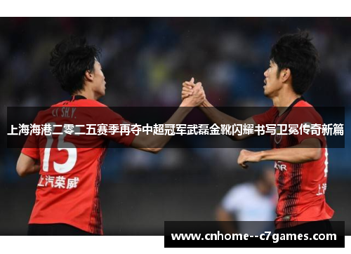 上海海港二零二五赛季再夺中超冠军武磊金靴闪耀书写卫冕传奇新篇