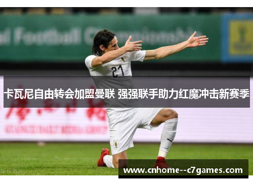 卡瓦尼自由转会加盟曼联 强强联手助力红魔冲击新赛季