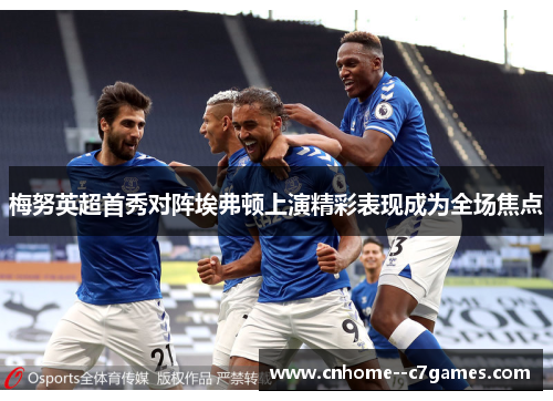 梅努英超首秀对阵埃弗顿上演精彩表现成为全场焦点 梅努英超首秀对阵埃弗顿上演精彩表现成为全场焦点