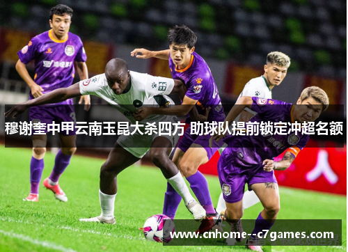 穆谢奎中甲云南玉昆大杀四方 助球队提前锁定冲超名额
