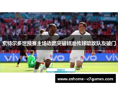 索特尔多世预赛主场边路突破精准传球助攻队友破门 索特尔多世预赛主场边路突破精准传球助攻队友破门