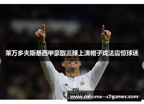 莱万多夫斯基西甲豪取三球上演帽子戏法震惊球迷