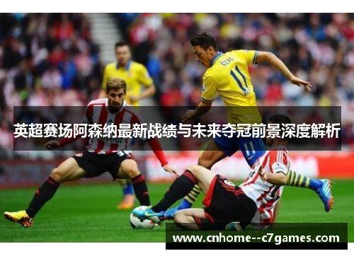 英超赛场阿森纳最新战绩与未来夺冠前景深度解析