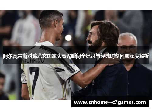 阿尔瓦雷斯对阵尤文国家队高光瞬间全纪录与经典时刻回顾深度解析