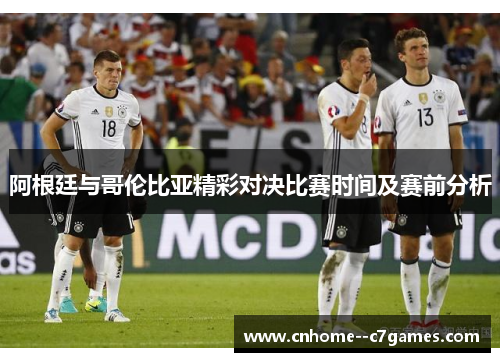 阿根廷与哥伦比亚精彩对决比赛时间及赛前分析