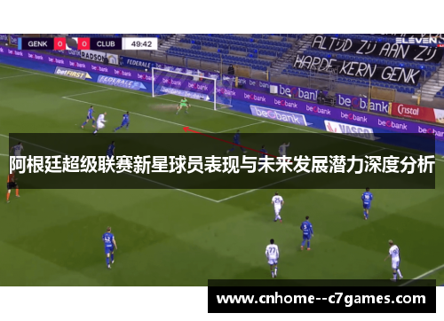 阿根廷超级联赛新星球员表现与未来发展潜力深度分析