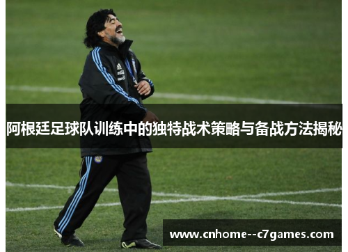 阿根廷足球队训练中的独特战术策略与备战方法揭秘