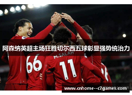 阿森纳英超主场狂胜切尔西五球彰显强势统治力