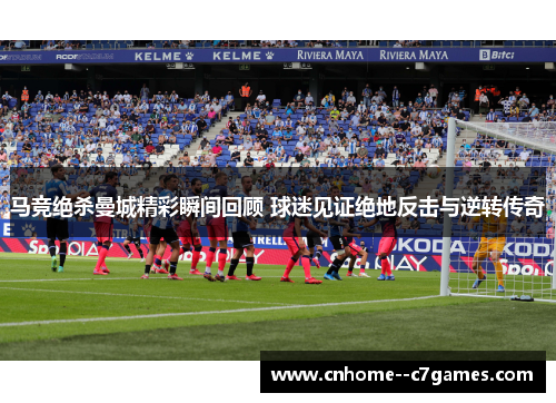 马竞绝杀曼城精彩瞬间回顾 球迷见证绝地反击与逆转传奇