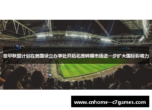 意甲联盟计划在美国设立办事处开拓北美转播市场进一步扩大国际影响力