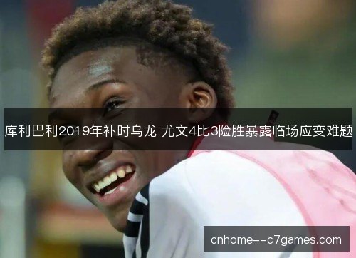 库利巴利2019年补时乌龙 尤文4比3险胜暴露临场应变难题 库利巴利2019年补时乌龙 尤文4比3险胜暴露临场应变难题